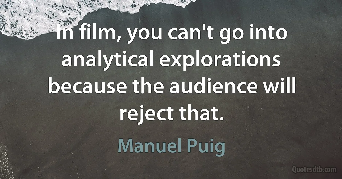 In film, you can't go into analytical explorations because the audience will reject that. (Manuel Puig)