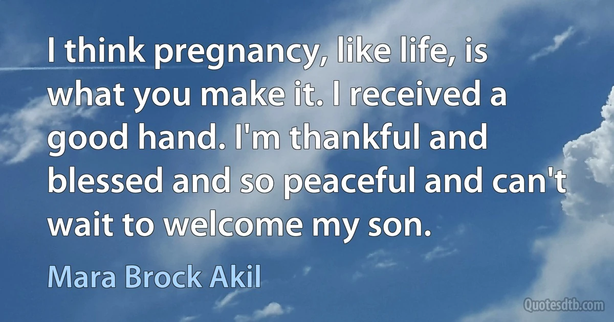 I think pregnancy, like life, is what you make it. I received a good hand. I'm thankful and blessed and so peaceful and can't wait to welcome my son. (Mara Brock Akil)