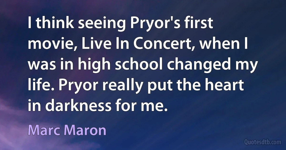 I think seeing Pryor's first movie, Live In Concert, when I was in high school changed my life. Pryor really put the heart in darkness for me. (Marc Maron)