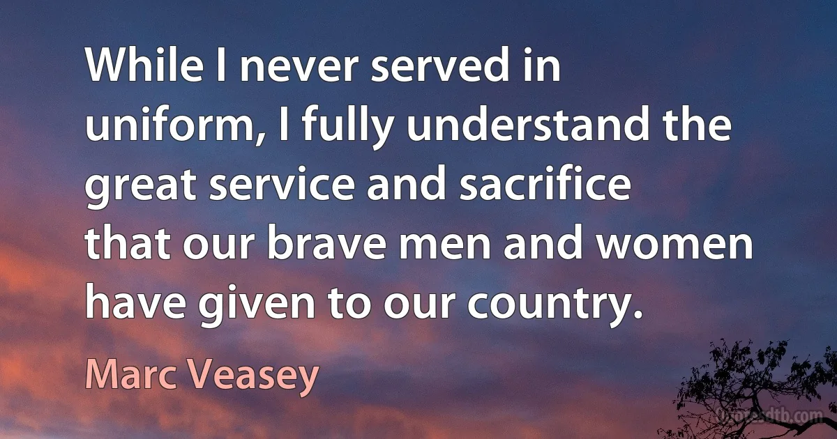 While I never served in uniform, I fully understand the great service and sacrifice that our brave men and women have given to our country. (Marc Veasey)