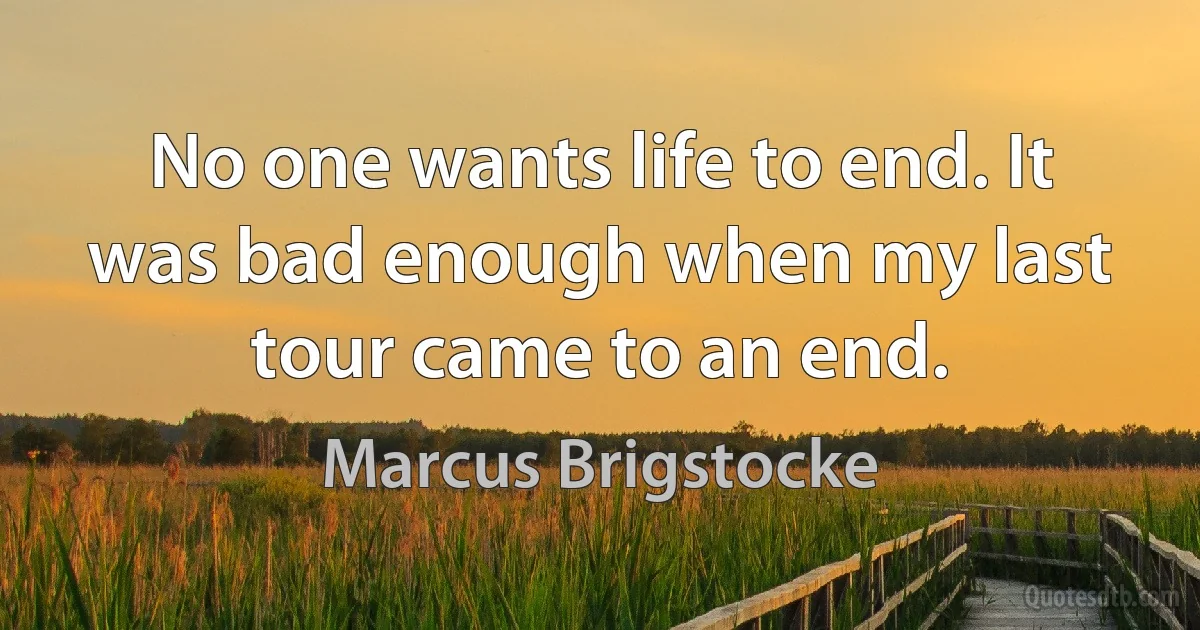 No one wants life to end. It was bad enough when my last tour came to an end. (Marcus Brigstocke)