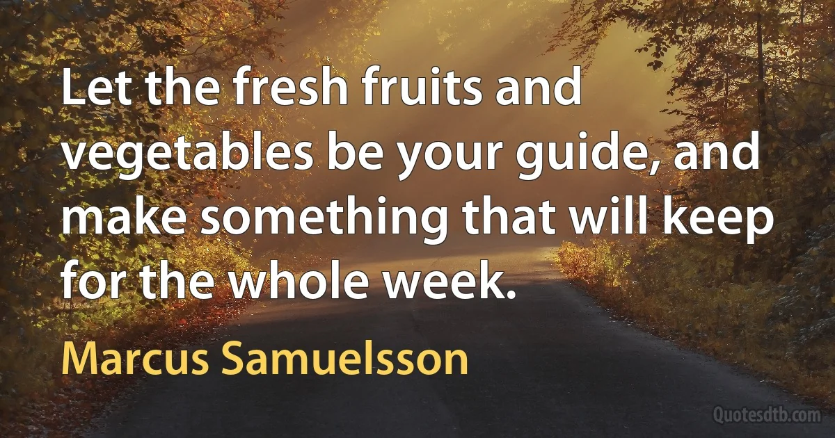 Let the fresh fruits and vegetables be your guide, and make something that will keep for the whole week. (Marcus Samuelsson)