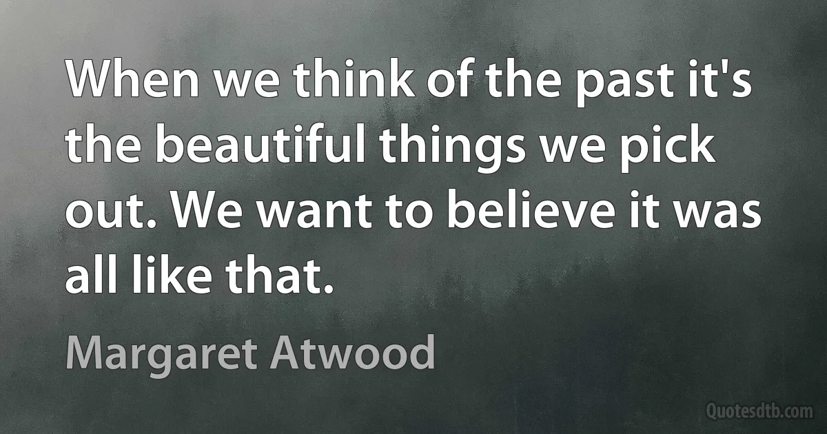 When we think of the past it's the beautiful things we pick out. We want to believe it was all like that. (Margaret Atwood)