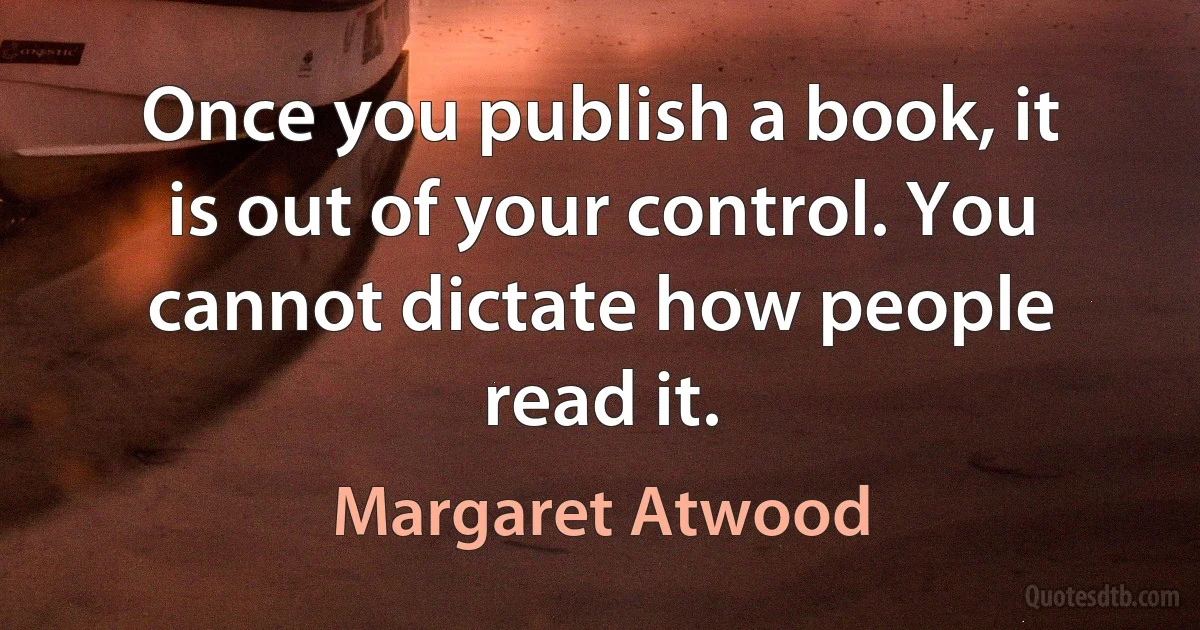 Once you publish a book, it is out of your control. You cannot dictate how people read it. (Margaret Atwood)