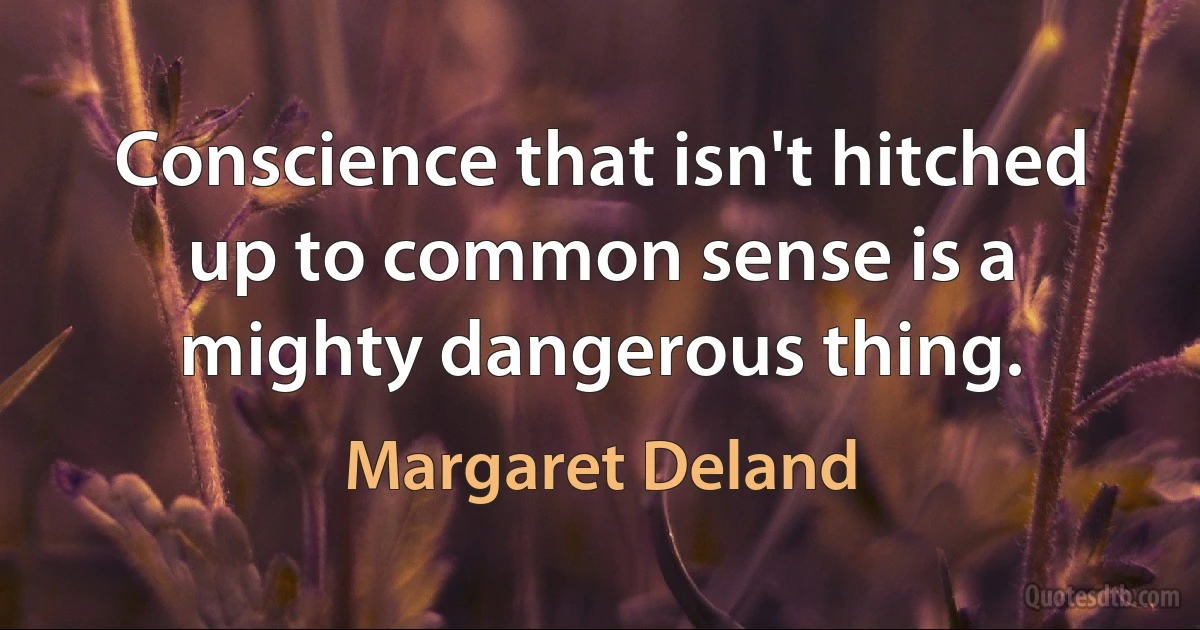 Conscience that isn't hitched up to common sense is a mighty dangerous thing. (Margaret Deland)