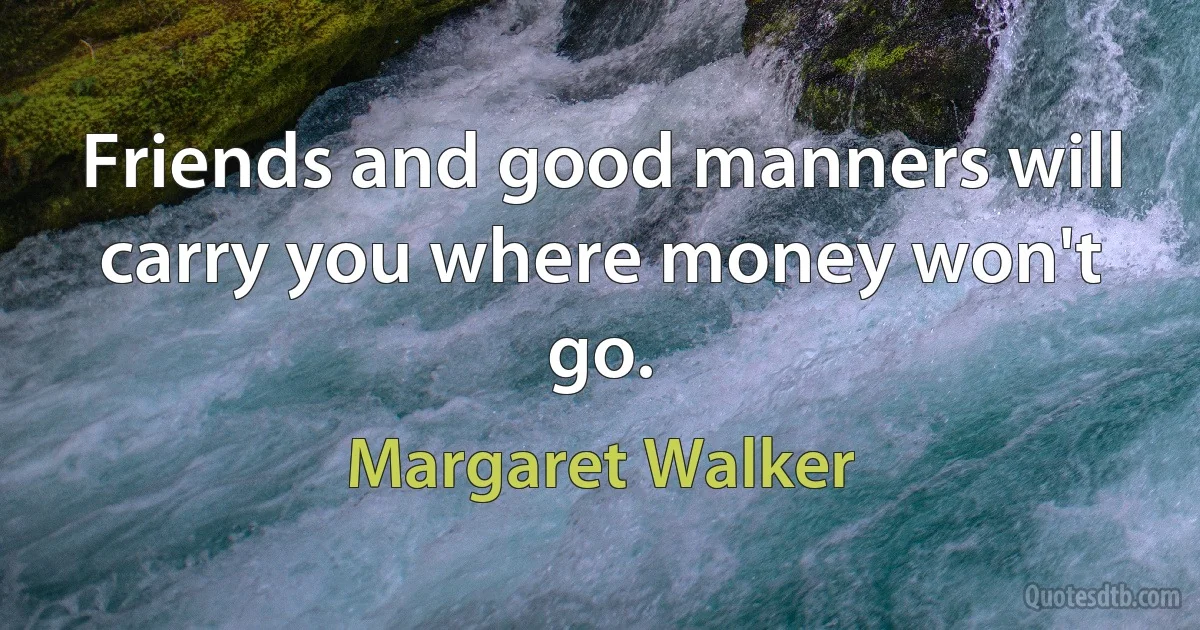 Friends and good manners will carry you where money won't go. (Margaret Walker)