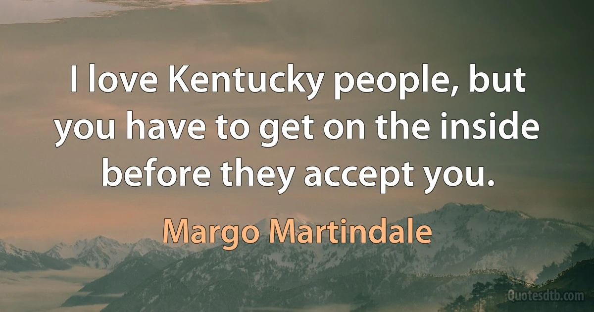 I love Kentucky people, but you have to get on the inside before they accept you. (Margo Martindale)