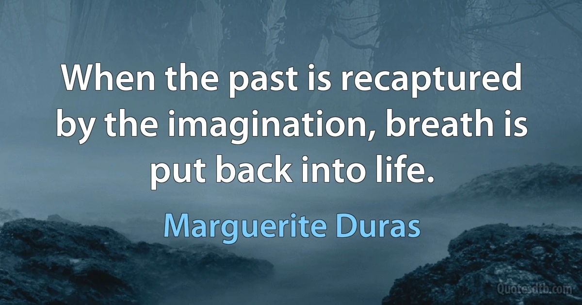 When the past is recaptured by the imagination, breath is put back into life. (Marguerite Duras)