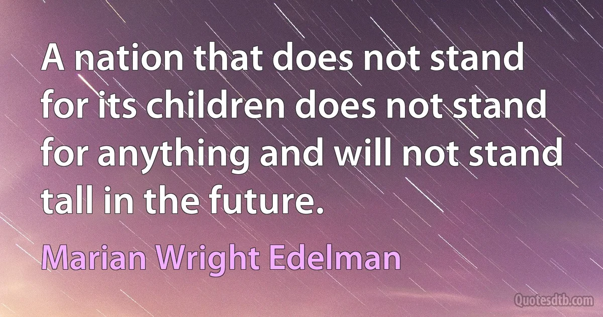 A nation that does not stand for its children does not stand for anything and will not stand tall in the future. (Marian Wright Edelman)