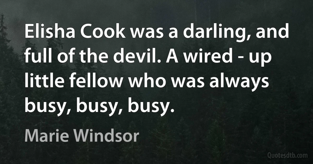 Elisha Cook was a darling, and full of the devil. A wired - up little fellow who was always busy, busy, busy. (Marie Windsor)