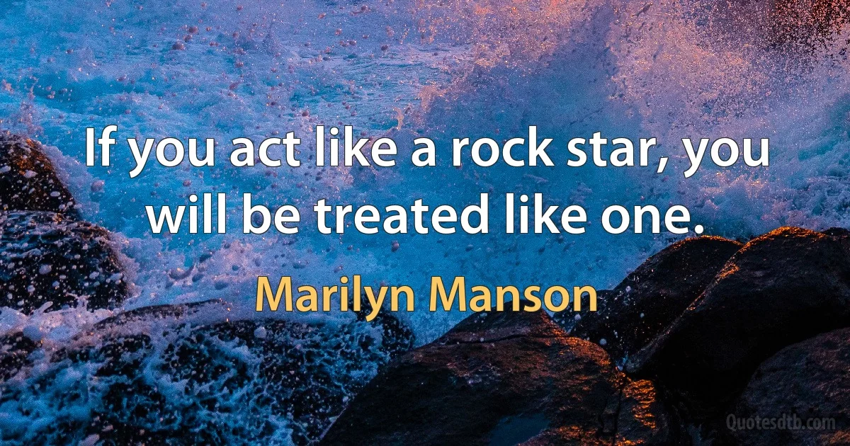 If you act like a rock star, you will be treated like one. (Marilyn Manson)