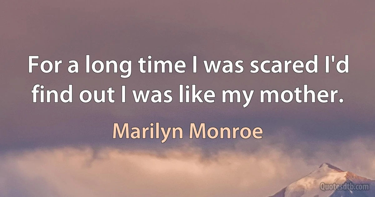 For a long time I was scared I'd find out I was like my mother. (Marilyn Monroe)