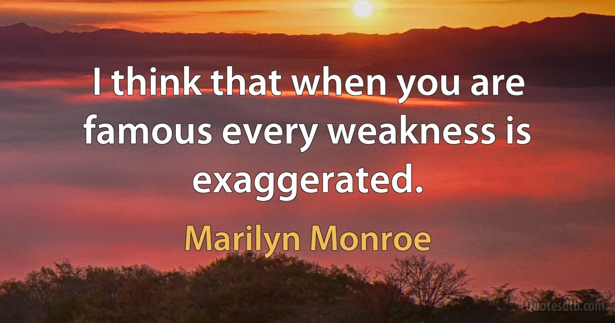 I think that when you are famous every weakness is exaggerated. (Marilyn Monroe)