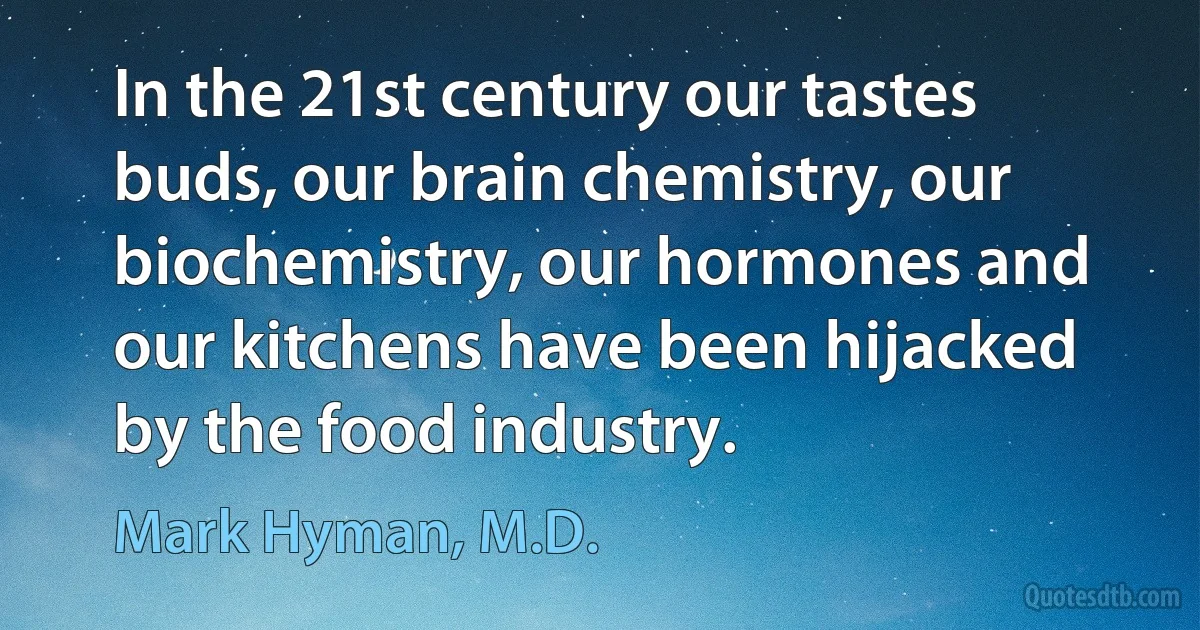 In the 21st century our tastes buds, our brain chemistry, our biochemistry, our hormones and our kitchens have been hijacked by the food industry. (Mark Hyman, M.D.)