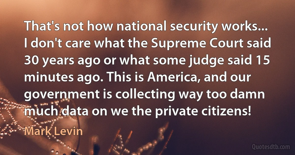 That's not how national security works... I don't care what the Supreme Court said 30 years ago or what some judge said 15 minutes ago. This is America, and our government is collecting way too damn much data on we the private citizens! (Mark Levin)