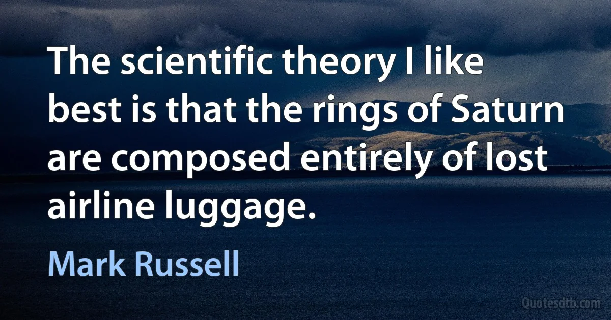 The scientific theory I like best is that the rings of Saturn are composed entirely of lost airline luggage. (Mark Russell)