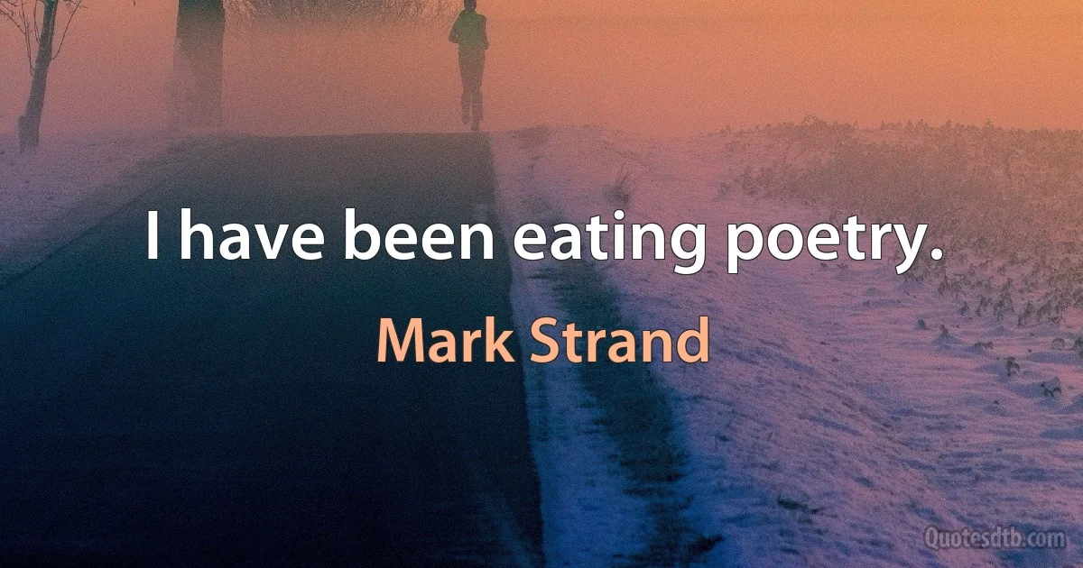 I have been eating poetry. (Mark Strand)