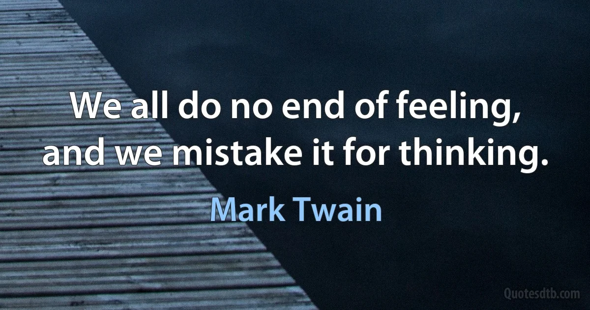 We all do no end of feeling, and we mistake it for thinking. (Mark Twain)