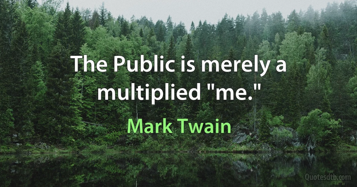 The Public is merely a multiplied "me." (Mark Twain)