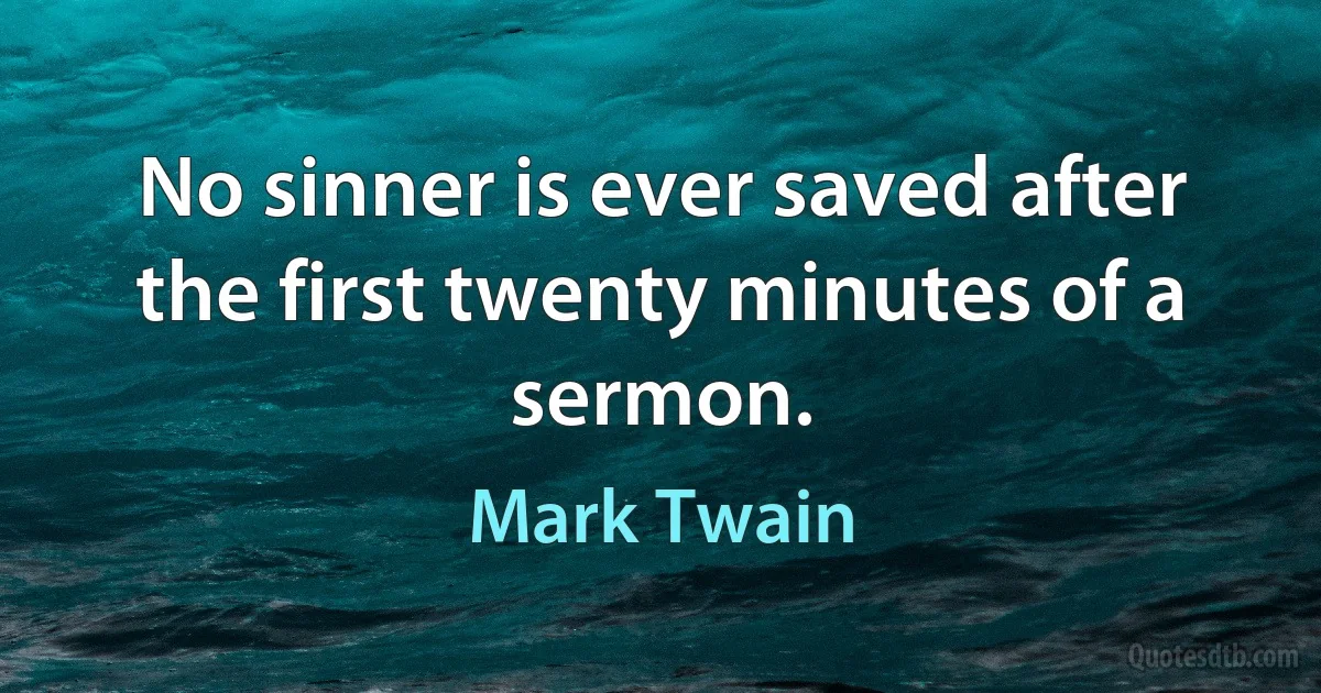 No sinner is ever saved after the first twenty minutes of a sermon. (Mark Twain)