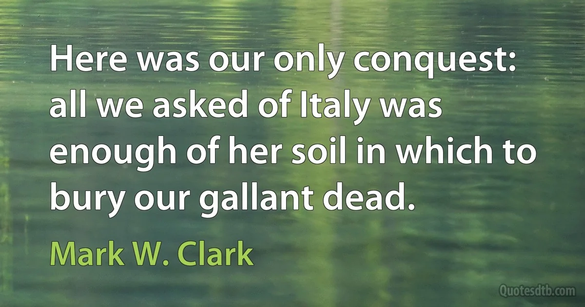 Here was our only conquest: all we asked of Italy was enough of her soil in which to bury our gallant dead. (Mark W. Clark)