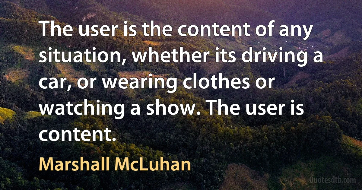 The user is the content of any situation, whether its driving a car, or wearing clothes or watching a show. The user is content. (Marshall McLuhan)