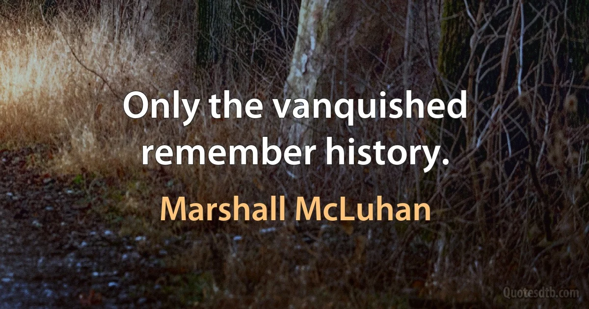 Only the vanquished remember history. (Marshall McLuhan)