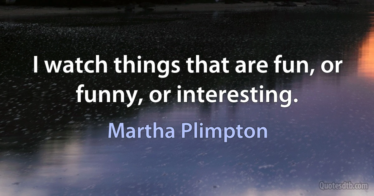 I watch things that are fun, or funny, or interesting. (Martha Plimpton)