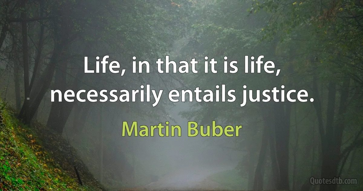 Life, in that it is life, necessarily entails justice. (Martin Buber)