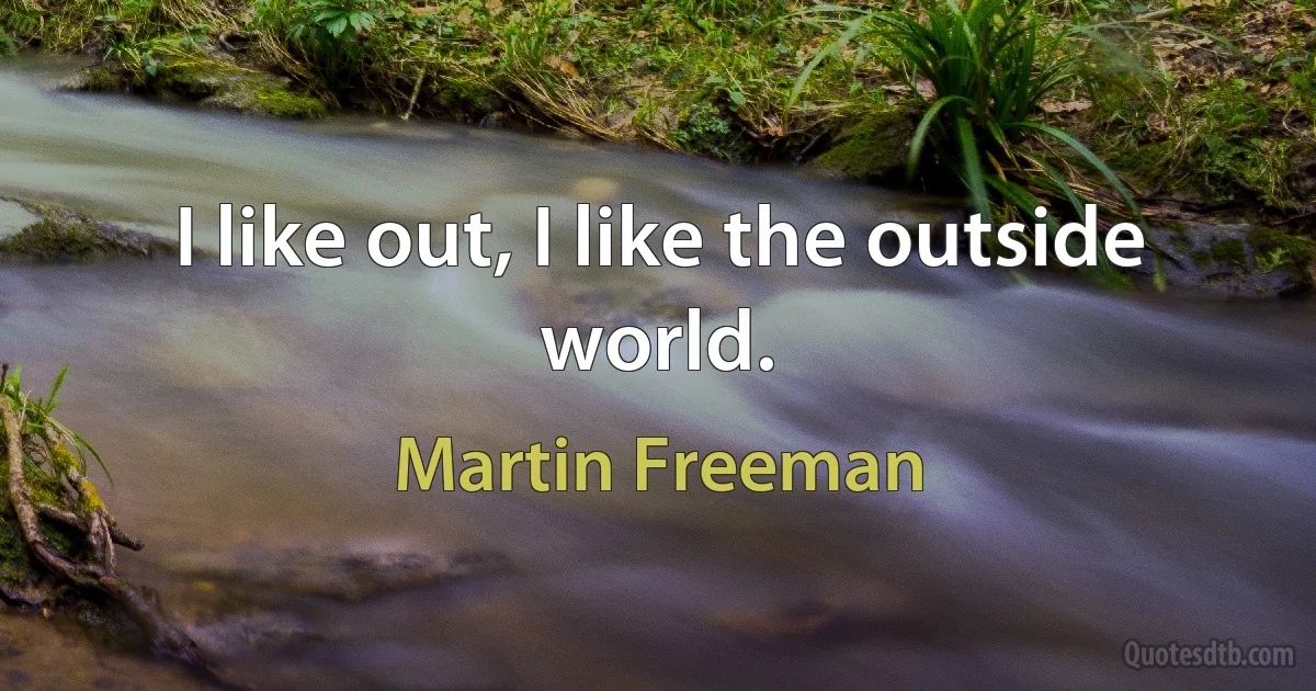 I like out, I like the outside world. (Martin Freeman)