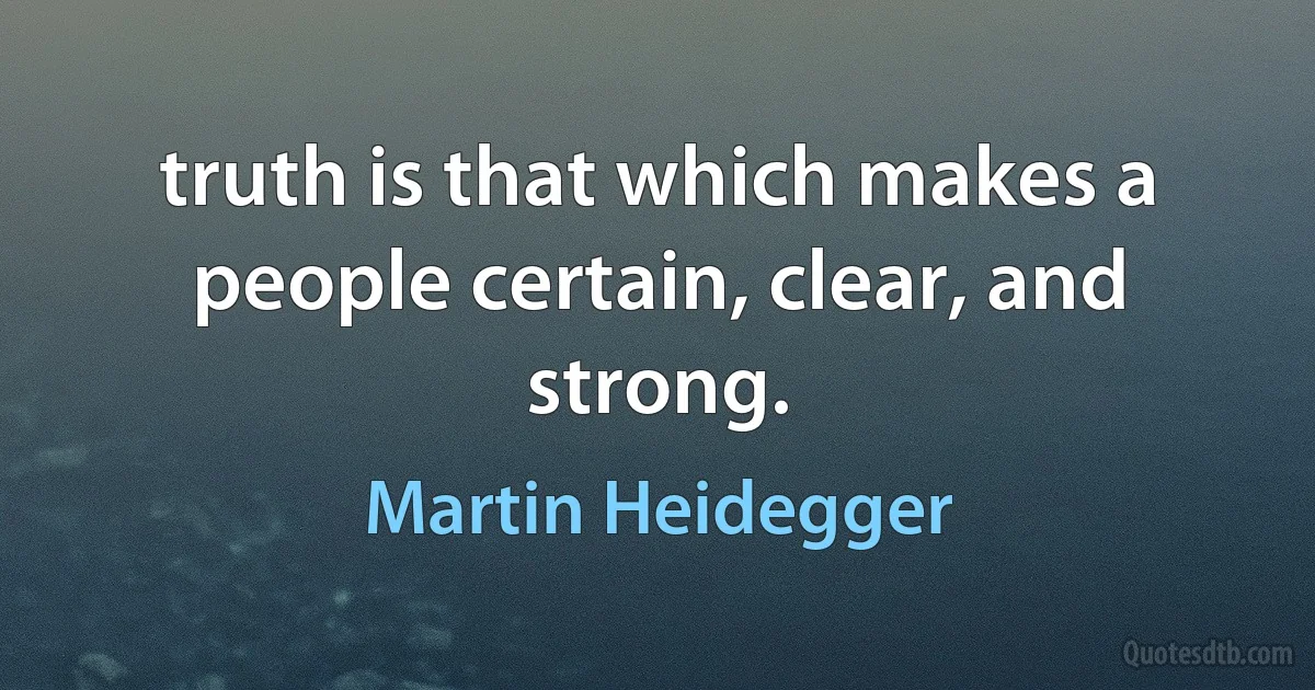 truth is that which makes a people certain, clear, and strong. (Martin Heidegger)