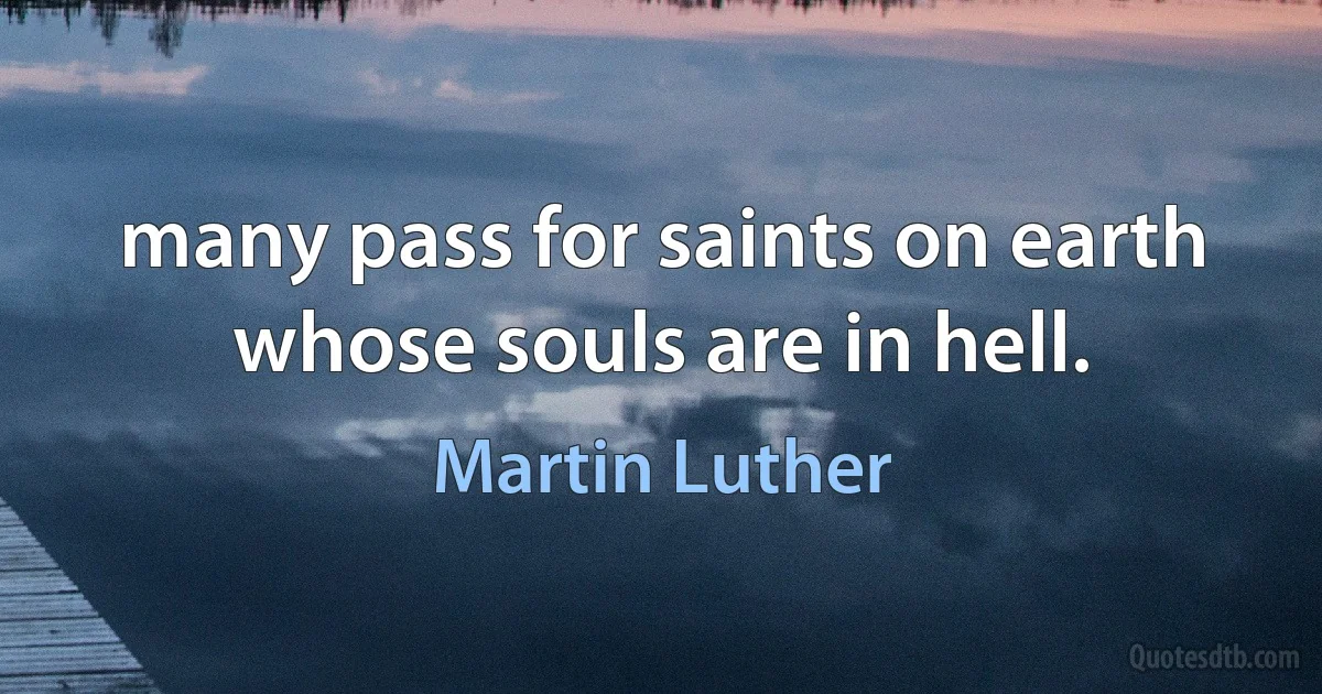 many pass for saints on earth whose souls are in hell. (Martin Luther)