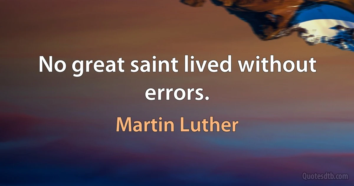 No great saint lived without errors. (Martin Luther)