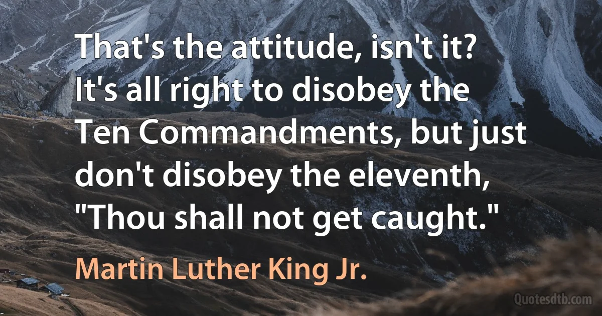 That's the attitude, isn't it? It's all right to disobey the Ten Commandments, but just don't disobey the eleventh, "Thou shall not get caught." (Martin Luther King Jr.)