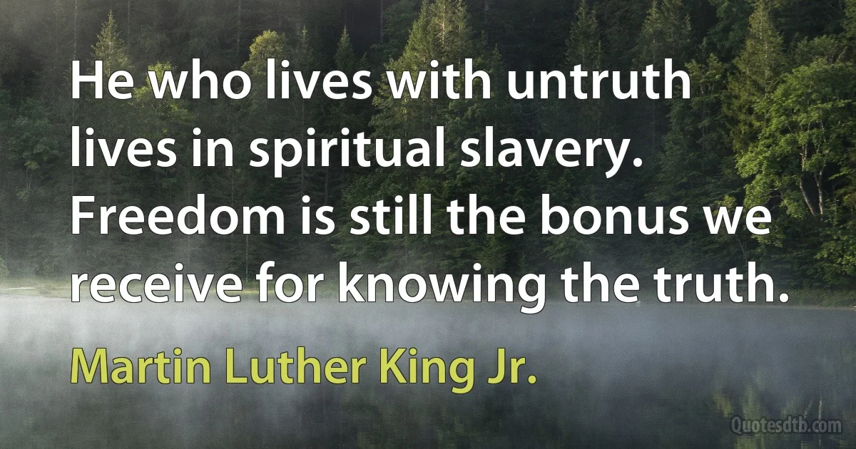 He who lives with untruth lives in spiritual slavery. Freedom is still the bonus we receive for knowing the truth. (Martin Luther King Jr.)