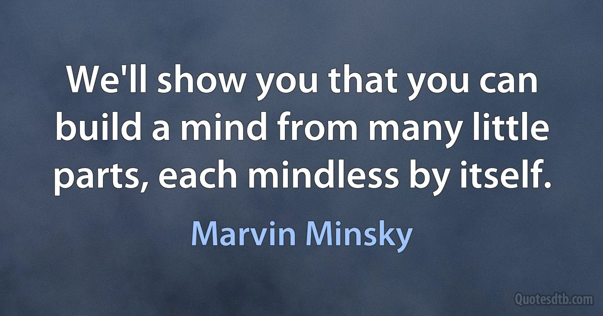 We'll show you that you can build a mind from many little parts, each mindless by itself. (Marvin Minsky)