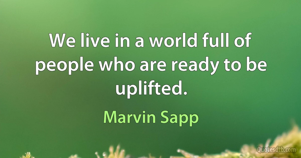 We live in a world full of people who are ready to be uplifted. (Marvin Sapp)