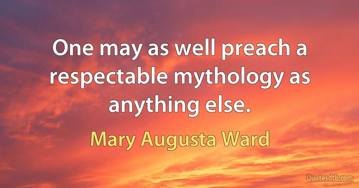 One may as well preach a respectable mythology as anything else. (Mary Augusta Ward)