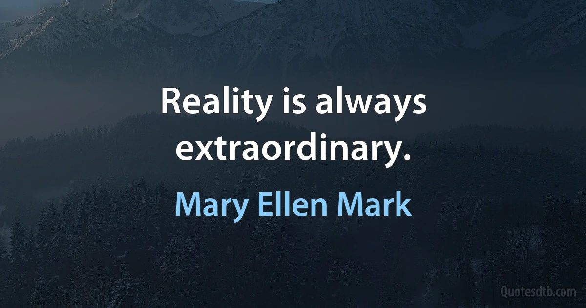 Reality is always extraordinary. (Mary Ellen Mark)