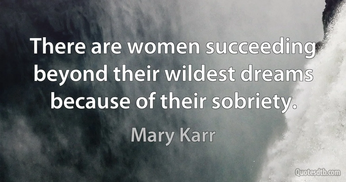 There are women succeeding beyond their wildest dreams because of their sobriety. (Mary Karr)