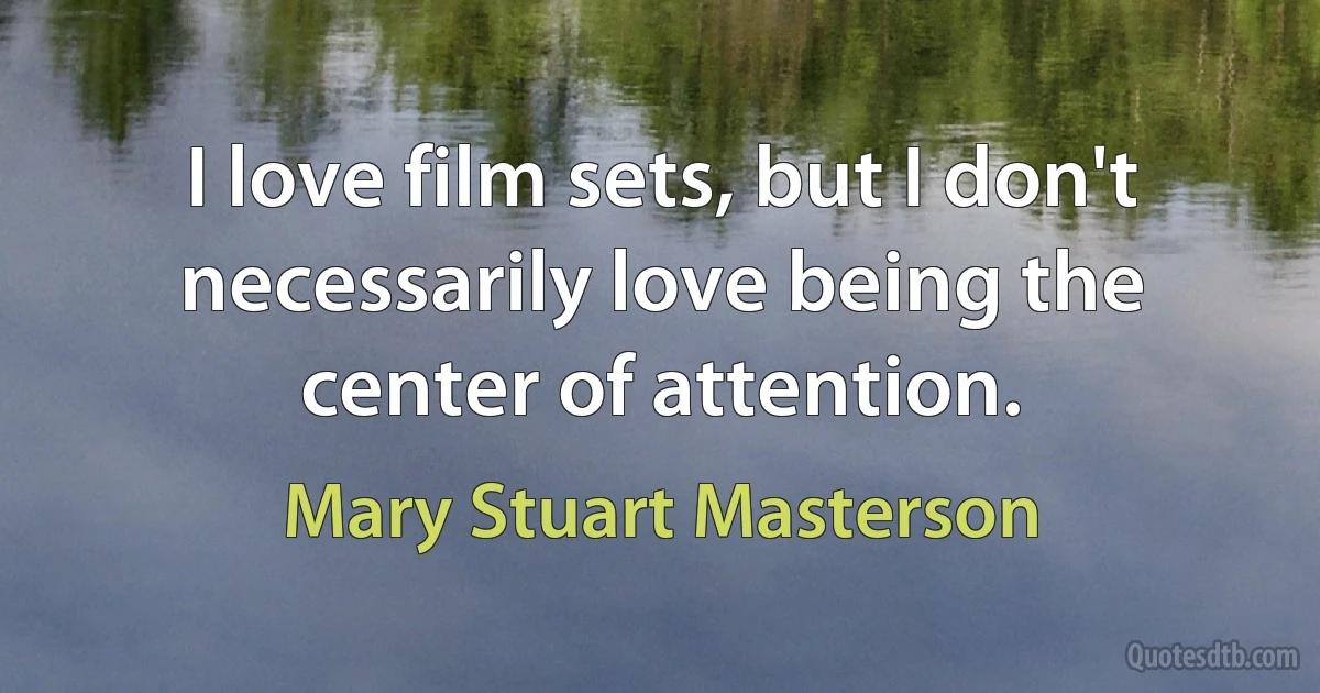 I love film sets, but I don't necessarily love being the center of attention. (Mary Stuart Masterson)