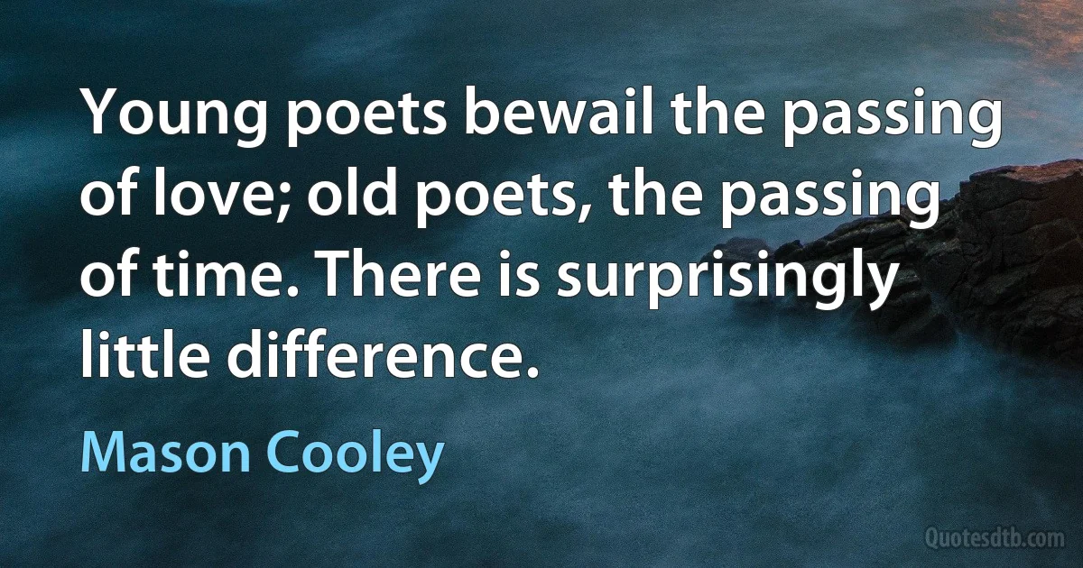 Young poets bewail the passing of love; old poets, the passing of time. There is surprisingly little difference. (Mason Cooley)