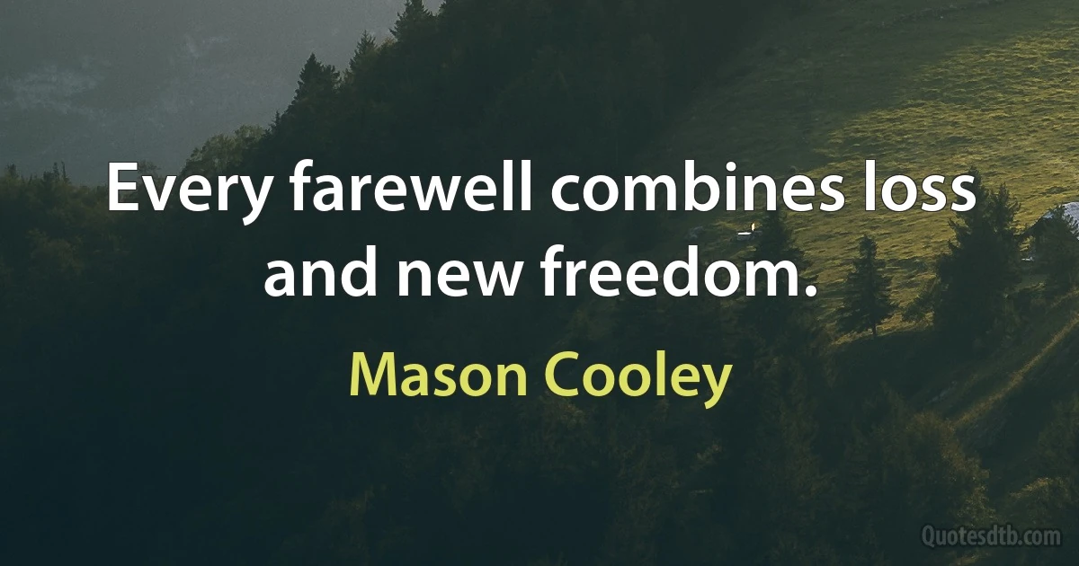 Every farewell combines loss and new freedom. (Mason Cooley)