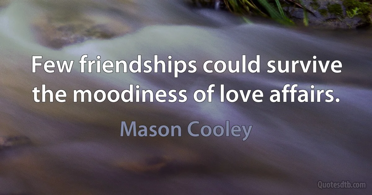 Few friendships could survive the moodiness of love affairs. (Mason Cooley)