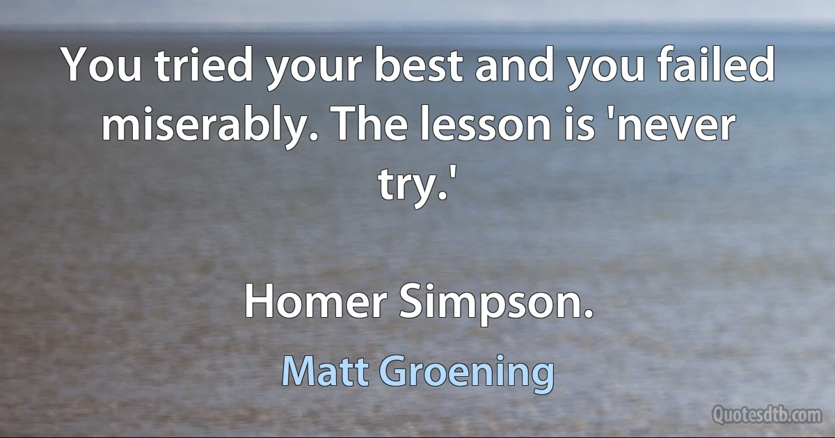 You tried your best and you failed miserably. The lesson is 'never try.'

Homer Simpson. (Matt Groening)