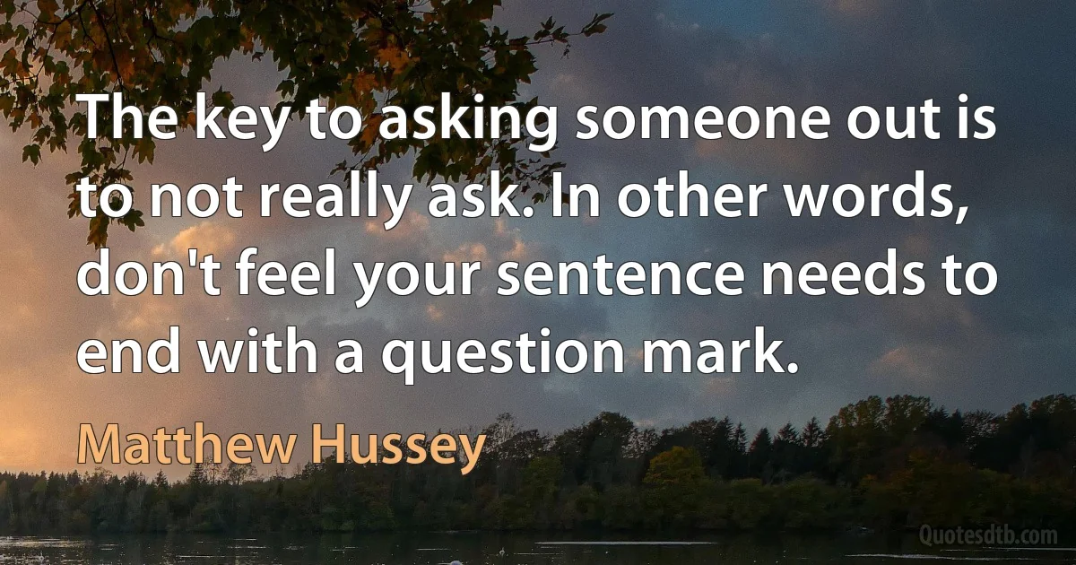 The key to asking someone out is to not really ask. In other words, don't feel your sentence needs to end with a question mark. (Matthew Hussey)