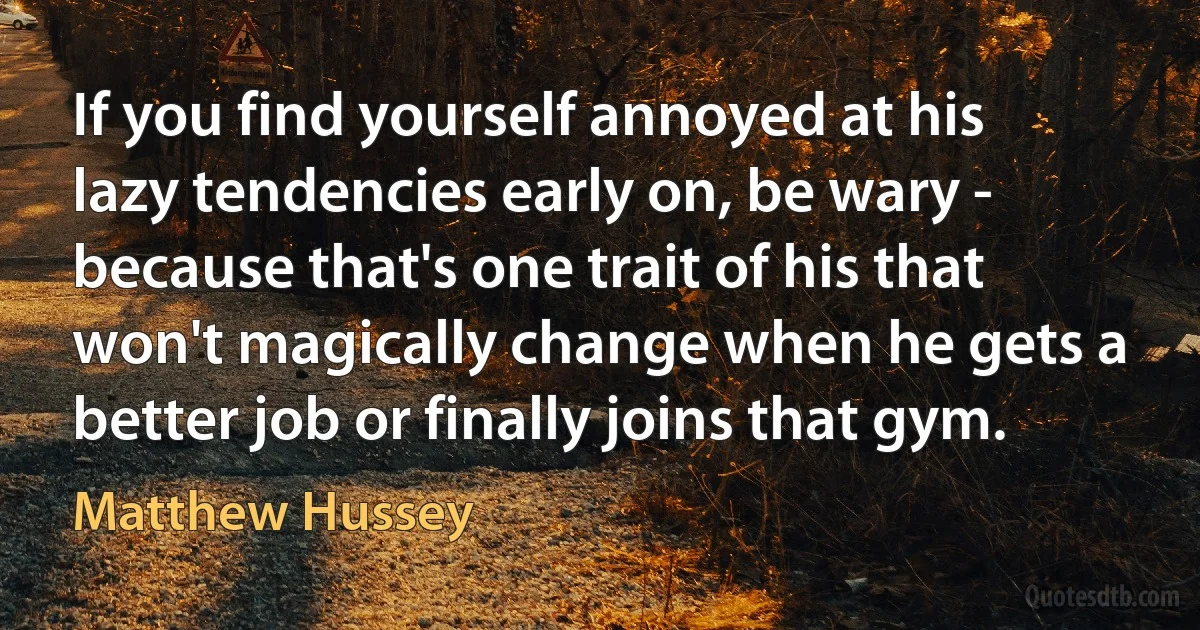 If you find yourself annoyed at his lazy tendencies early on, be wary - because that's one trait of his that won't magically change when he gets a better job or finally joins that gym. (Matthew Hussey)