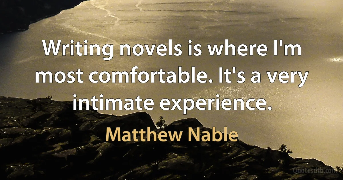 Writing novels is where I'm most comfortable. It's a very intimate experience. (Matthew Nable)