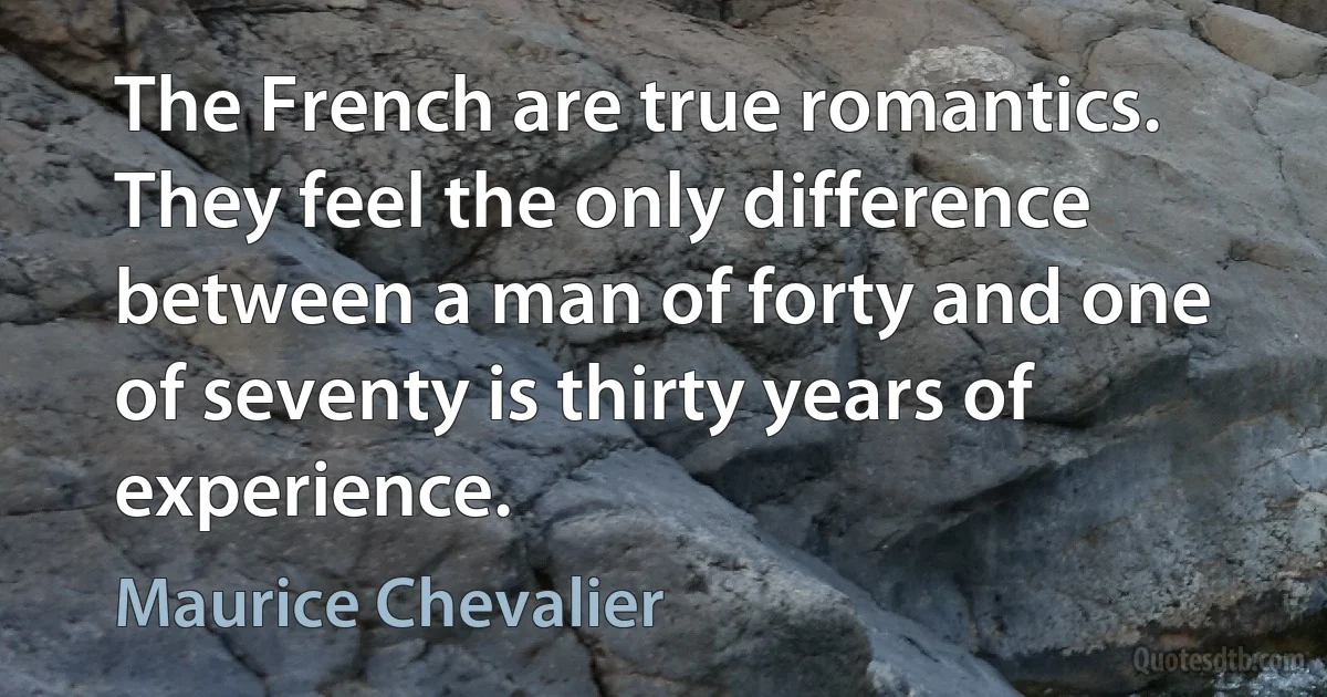 The French are true romantics. They feel the only difference between a man of forty and one of seventy is thirty years of experience. (Maurice Chevalier)