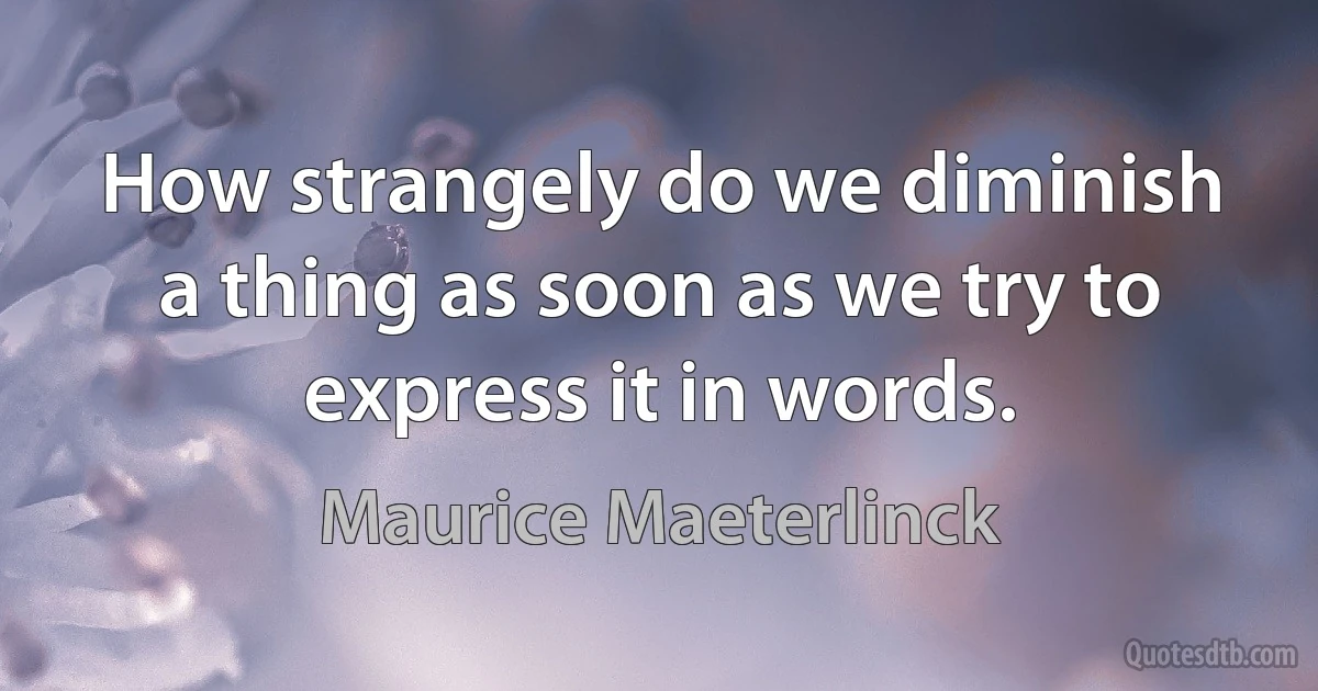 How strangely do we diminish a thing as soon as we try to express it in words. (Maurice Maeterlinck)